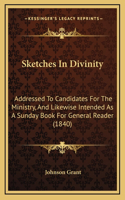 Sketches In Divinity: Addressed To Candidates For The Ministry, And Likewise Intended As A Sunday Book For General Reader (1840)
