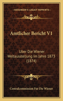 Amtlicher Bericht V1: Uber Die Wiener Weltausstellung Im Jahre 1873 (1874)(German)