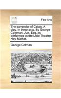 The Surrender of Calais. a Play. in Three Acts. by George Coleman, Jun. Esq. as Performed at the Little Theatre Hay-Market.