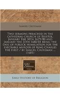 Two Sermons Preached in the Cathedral-Church of Bristol, January the 30th 1679/80 and January the 31th 1680/81 Being the Days of Publick Humiliation for the Execrable Murder of King Charles the First / By Samuel Crossman ... (1681)
