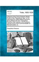 A Report of the Trial of Andrew Wright, Printer of the Republican Spy, on an Indictment for Libels Against Governor Strong Before the Hon. Theophilus Parsons, Chief Justice of the Supreme Judicial Court of the Commonwealth of Massachusetts, At...: (English)
