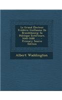 Le Grand Electeur Frederic Guillaume de Brandebourg: Sa Politique Exterieure, 1640-1688 ...... - Primary Source Edition