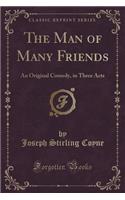 The Man of Many Friends: An Original Comedy, in Three Acts (Classic Reprint)