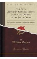 The Suit, Attorney-General Versus Gould and Others, in the Rolls Court: Its Origin, the Proceedings, Pleadings, and Judgment (Classic Reprint): Its Origin, the Proceedings, Pleadings, and Judgment (Classic Reprint)