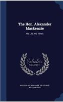 The Hon. Alexander MacKenzie: His Life and Times