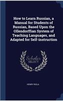 How to Learn Russian, a Manual for Students of Russian, Based Upon the Ollendorffian System of Teaching Languages, and Adapted for Self-instruction