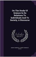 On the Study of Science in Its Relations to Individuals and to Society, a Discourse