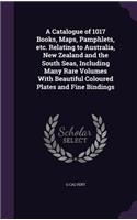 Catalogue of 1017 Books, Maps, Pamphlets, etc. Relating to Australia, New Zealand and the South Seas, Including Many Rare Volumes With Beautiful Coloured Plates and Fine Bindings