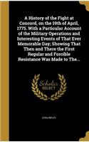 A History of the Fight at Concord, on the 19th of April, 1775. With a Particular Account of the Military Operations and Interesting Events of That Ever Memorable Day; Showing That Then and There the First Regular and Forcible Resistance Was Made to