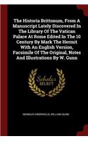 The Historia Brittonum, From A Manuscript Lately Discovered In The Library Of The Vatican Palace At Rome Edited In The 10 Century By Mark The Hermit With An English Version, Facsimile Of The Original, Notes And Illustrations By W. Gunn