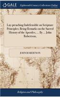 Lay-Preaching Indefensible on Scripture Principles; Being Remarks on the Sacred History of the Apostles, ... by ... John Robertson,