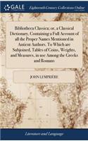 Bibliotheca Classica; Or, a Classical Dictionary, Containing a Full Account of All the Proper Names Mentioned in Antient Authors. to Which Are Subjoined, Tables of Coins, Weights, and Measures, in Use Among the Greeks and Romans