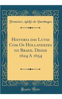 Historia Das Lutas Com OS Hollandezes No Brazil Desde 1624 a 1654 (Classic Reprint)