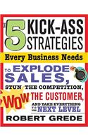 5 Kick-Ass Strategies Every Business Needs: To Explode Sales, Stun the Competition, Wow Customers and Achieve Exponential Growth