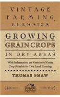 Growing Grain Crops in Dry Areas - With Information on Varieties of Grain Crop Suitable for Dry Land Farming