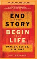 End Your Story, Begin Your Life: Wake Up, Let Go, Live Free