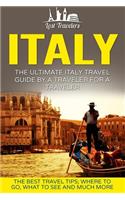 Italy: The Ultimate Italy Travel Guide By A Traveler For A Traveler: The Best Travel Tips; Where To Go, What To See And Much More