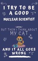 I Try To Be A Good Nuclear Scientist But Then I Think About My Cat And It All Goes Wrong