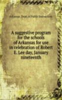 suggestive program for the schools of Arkansas for use in celebration of Robert E. Lee day, January nineteenth