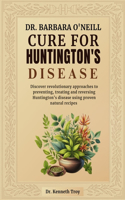 Dr. Barbara O'Neill Cure for Huntington's Disease: Discover Revolutionary Approaches To Preventing, Treating And Reversing Huntington's Disease Using Proven Natural Recipes