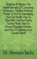 What Are Probiotics, The Health Benefits Of Consuming Probiotics, The Best Probiotic Foods To Eat For Optimizing Your Gut Health, How To Effectively Combine Foods During Meals, How To Prevent Digestive Distress, And How To Optimize Your Overall Hea