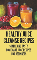 Healthy Juice Cleanse Recipes: Simple And Tasty Homemade Juice Recipes For Beginners: Freshly Squeezed Juice