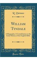 William Tyndale: A Biography; A Contribution to the Early History of the English Bible (Classic Reprint)