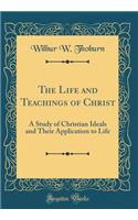 The Life and Teachings of Christ: A Study of Christian Ideals and Their Application to Life (Classic Reprint)