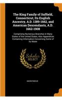 The King Family of Suffield, Connecticut, Its English Ancestry, A.D. 1389-1662, and American Descendants, A.D. 1662-1908: Comprising Numerous Branches in Many States of the United States, Also Appendices Containing Information Concerning Some of Its Mater