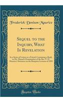 Sequel to the Inquiry, What Is Revelation: In a Series of Letters to a Friend; Containing a Reply to Mr. Mansel's Examination of the Rev. F. D. Maurice's Strictures on the Bampton Lectures of 1858 (Classic Reprint)