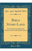 Bible Story-Land: New Testament Edition for Home, School, and Sunday-School (Classic Reprint)