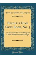 Beadle's Dime Song Book, No. 3: A Collection of New and Popular Comic and Sentimental Songs (Classic Reprint)