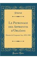 Le Patronage Des Apprentis d'OrlÃ©ans: Histoire de Cinquante Ans, 1852-1902 (Classic Reprint): Histoire de Cinquante Ans, 1852-1902 (Classic Reprint)