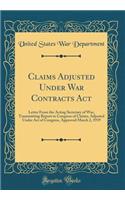 Claims Adjusted Under War Contracts ACT: Letter from the Acting Secretary of War, Transmitting Report to Congress of Claims, Adjusted Under Act of Congress, Approved March 2, 1919 (Classic Reprint): Letter from the Acting Secretary of War, Transmitting Report to Congress of Claims, Adjusted Under Act of Congress, Approved March 2, 1919 (Classic 