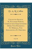 Collectio Selecta SS. Ecclesiï¿½ Patrum, Complectens Exquisitissima Opera Tum Dogmatica Et Moralia, Tum Apologetica Et Oratoria, Vol. 50 (Classic Reprint)