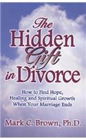The Hidden Gift in Divorce: How to Find Hope, Healing and Spiritual Growth When Your Marriage Ends