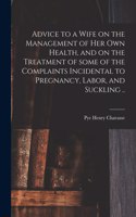 Advice to a Wife on the Management of Her Own Health, and on the Treatment of Some of the Complaints Incidental to Pregnancy, Labor, and Suckling ..