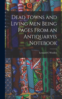 Dead Towns and Living Men Being Pages From an Antiquary(s Notebook
