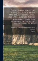 On the Antiquity of the Gaelic Language Shewing its Affinity to Hebrew, Greek, and Latin, Superseding the Masoretic Points, and Furnishing a key to the Hebrew Vowel Sounds