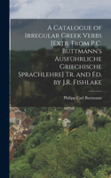 Catalogue of Irregular Greek Verbs [Extr. From P.C. Buttmann's Ausführliche Griechische Sprachlehre] Tr. and Ed. by J.R. Fishlake