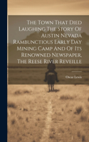 Town That Died Laughing The Story Of Austin Nevada Rambunctious Early Day Mining Camp And Of Its Renowned Newspaper, The Reese River Reveille