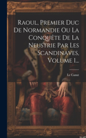 Raoul, Premier Duc De Normandie Ou La Conquête De La Neustrie Par Les Scandinaves, Volume 1...