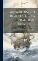 Shipbuilding in Iron and Steel / a Practical Treatise . . .