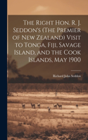 Right Hon. R. J. Seddon's (The Premier of New Zealand) Visit to Tonga, Fiji, Savage Island, and the Cook Islands, May 1900