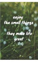 Enjoy the small things they make life great