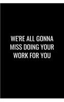 We're All Gonna Miss Doing Your Work for You: Funny gift for coworker / colleague that is leaving for a new job. Show them how much you will miss him or her.