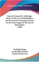 Report To Samuel H. Ashbridge, Mayor Of The City Of Philadelphia, On The Extension And Improvement Of The Water Supply Of The City Of Philadelphia (1899)