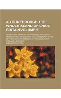 A Tour Through the Whole Island of Great Britain Volume 6; Divided Into Journeys. Interspersed with Useful Observations; Particularly Calculated for the Use of Those Who Are Desirous of Travelling Over England & Scotland