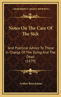 Notes On The Care Of The Sick: And Practical Advice To Those In Charge Of The Dying And The Dead (1879)