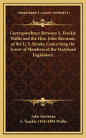 Correspondence Between S. Teackle Wallis and the Hon. John Sherman, of the U. S. Senate, Concerning the Arrest of Members of the Maryland Legislature